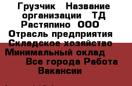 Грузчик › Название организации ­ ТД Растяпино, ООО › Отрасль предприятия ­ Складское хозяйство › Минимальный оклад ­ 15 000 - Все города Работа » Вакансии   